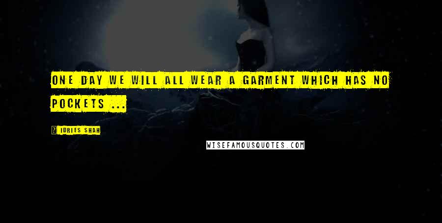 Idries Shah Quotes: One day we will all wear a garment which has no pockets ...