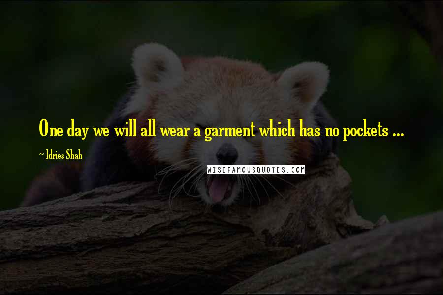 Idries Shah Quotes: One day we will all wear a garment which has no pockets ...