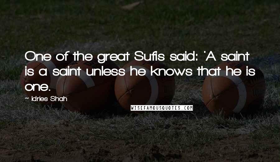 Idries Shah Quotes: One of the great Sufis said: 'A saint is a saint unless he knows that he is one.