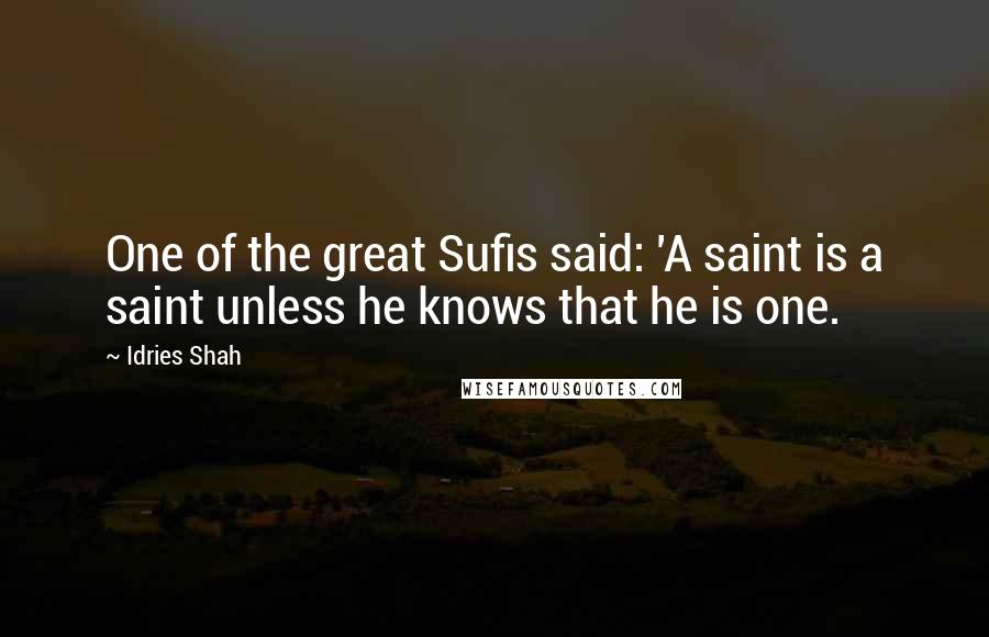 Idries Shah Quotes: One of the great Sufis said: 'A saint is a saint unless he knows that he is one.