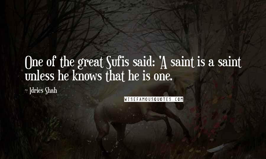 Idries Shah Quotes: One of the great Sufis said: 'A saint is a saint unless he knows that he is one.