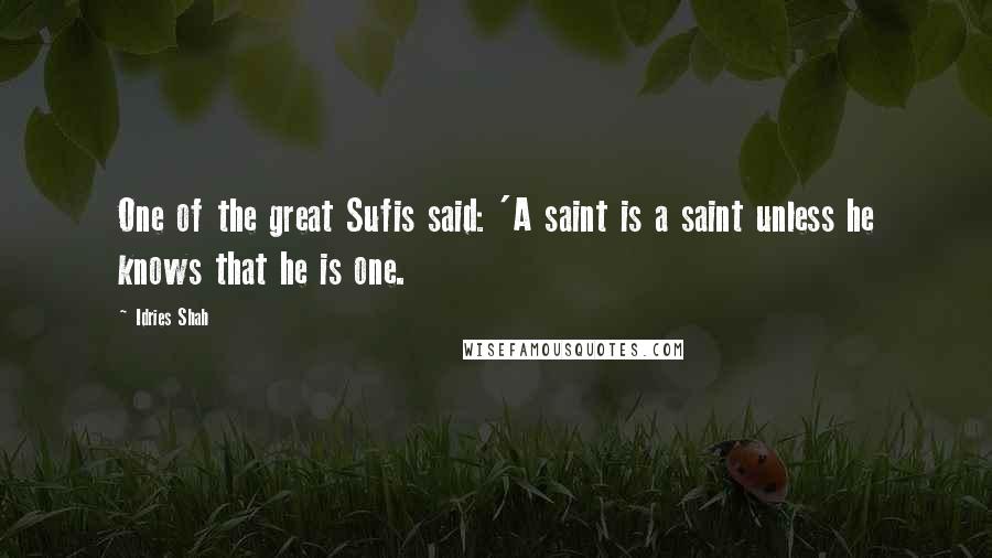 Idries Shah Quotes: One of the great Sufis said: 'A saint is a saint unless he knows that he is one.