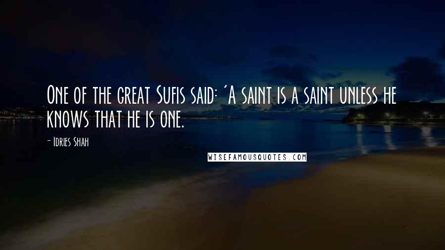 Idries Shah Quotes: One of the great Sufis said: 'A saint is a saint unless he knows that he is one.