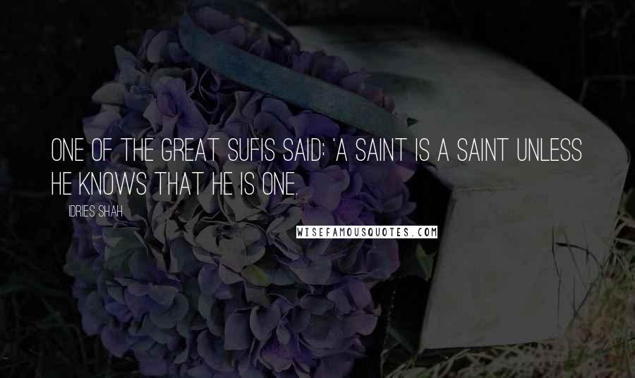 Idries Shah Quotes: One of the great Sufis said: 'A saint is a saint unless he knows that he is one.