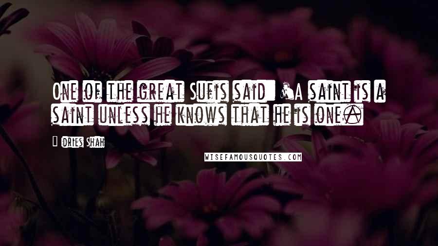 Idries Shah Quotes: One of the great Sufis said: 'A saint is a saint unless he knows that he is one.