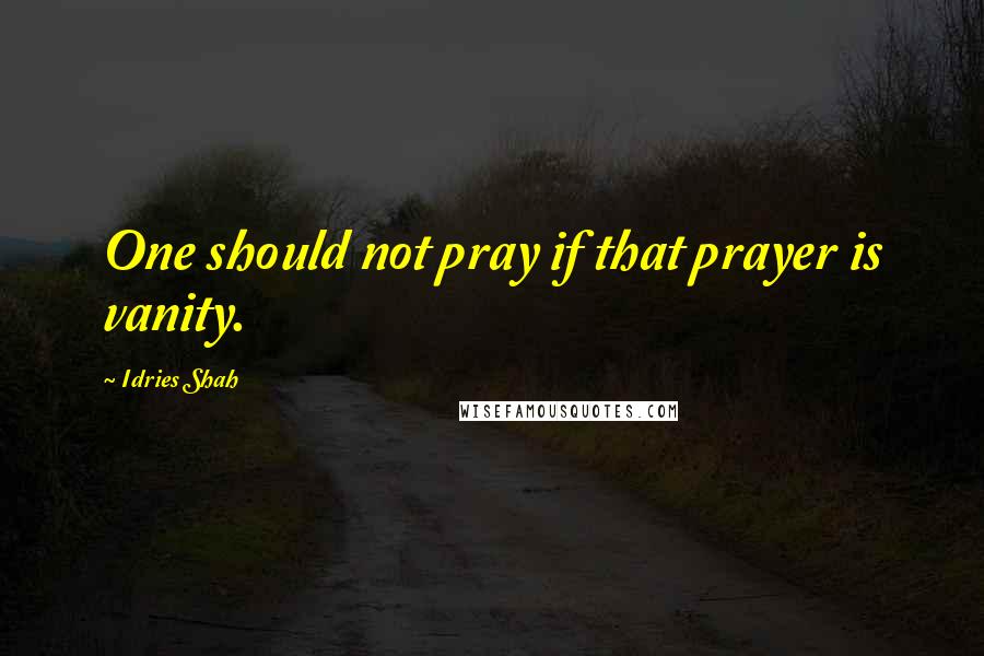 Idries Shah Quotes: One should not pray if that prayer is vanity.