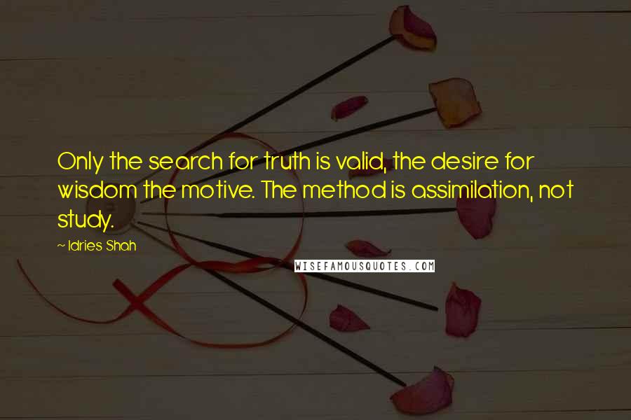 Idries Shah Quotes: Only the search for truth is valid, the desire for wisdom the motive. The method is assimilation, not study.