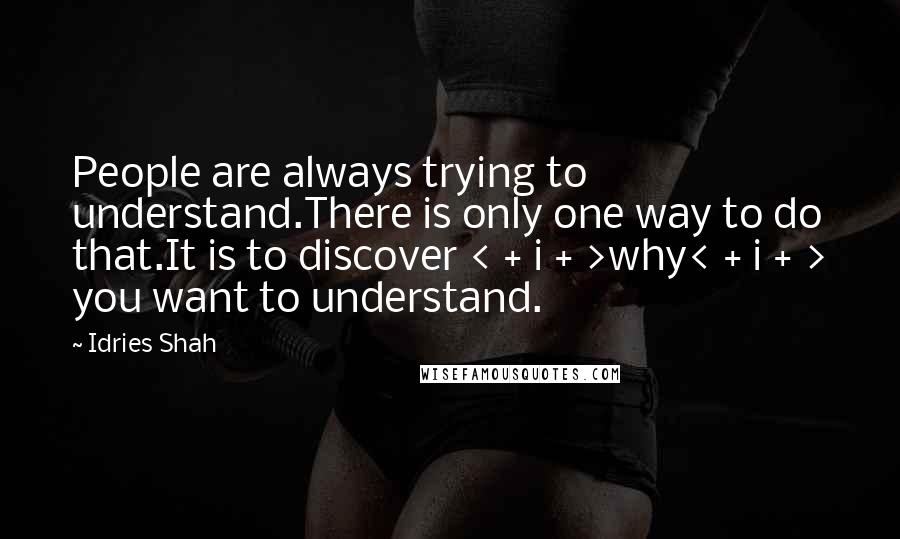 Idries Shah Quotes: People are always trying to understand.There is only one way to do that.It is to discover < + i + >why< + i + > you want to understand.