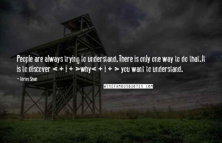 Idries Shah Quotes: People are always trying to understand.There is only one way to do that.It is to discover < + i + >why< + i + > you want to understand.