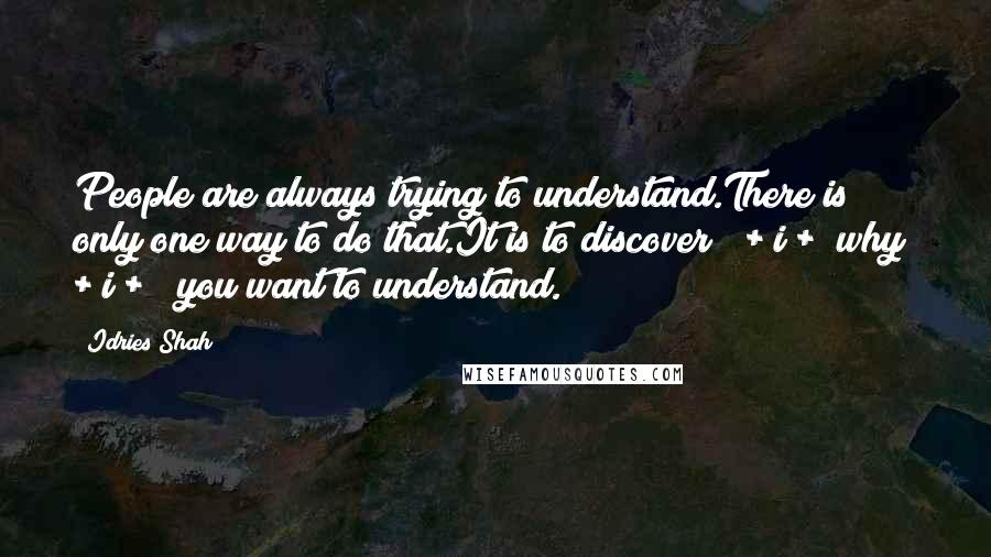 Idries Shah Quotes: People are always trying to understand.There is only one way to do that.It is to discover < + i + >why< + i + > you want to understand.