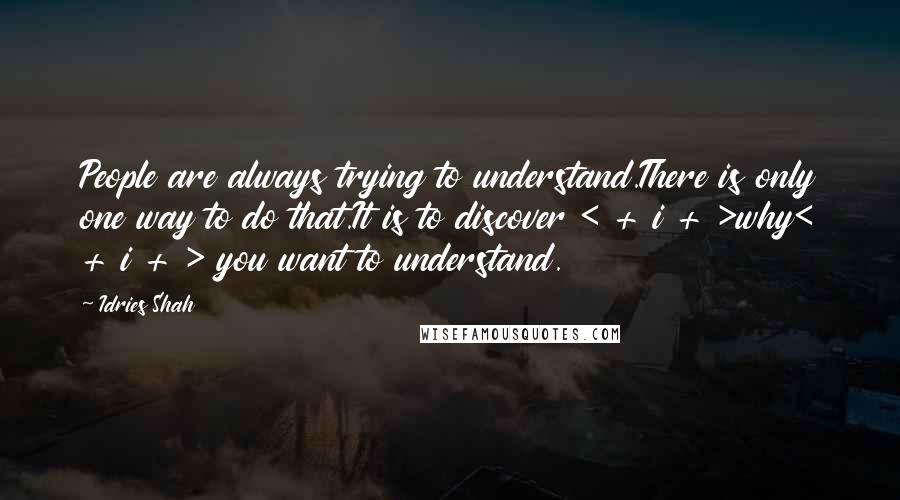 Idries Shah Quotes: People are always trying to understand.There is only one way to do that.It is to discover < + i + >why< + i + > you want to understand.