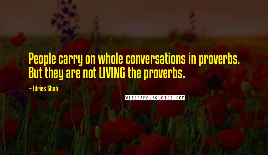 Idries Shah Quotes: People carry on whole conversations in proverbs. But they are not LIVING the proverbs.