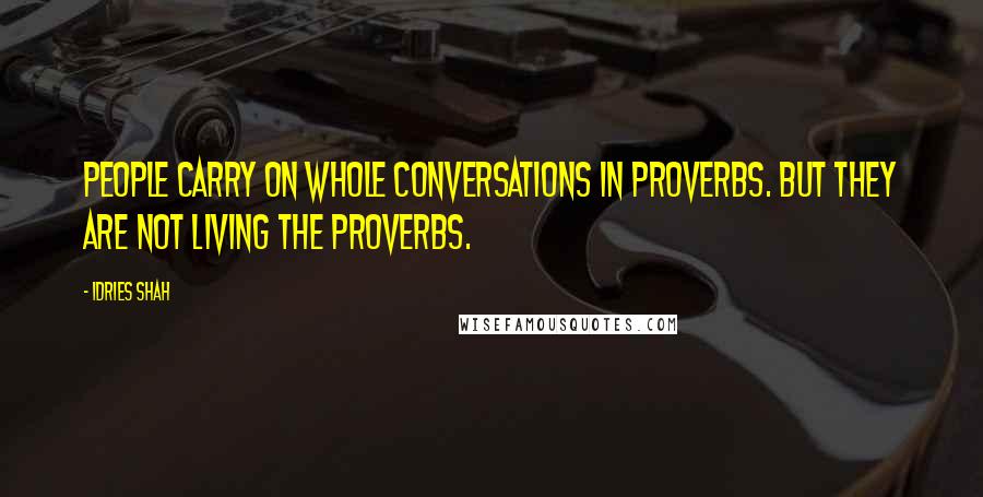 Idries Shah Quotes: People carry on whole conversations in proverbs. But they are not LIVING the proverbs.