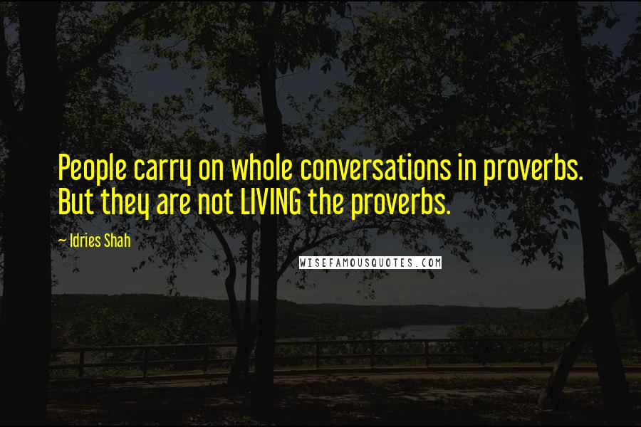 Idries Shah Quotes: People carry on whole conversations in proverbs. But they are not LIVING the proverbs.