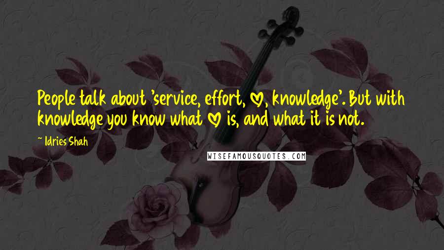 Idries Shah Quotes: People talk about 'service, effort, love, knowledge'. But with knowledge you know what love is, and what it is not.