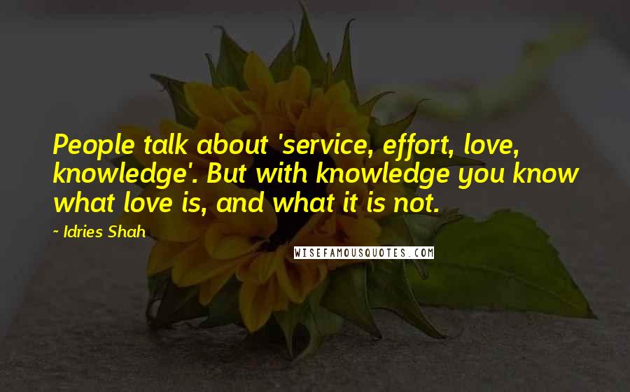 Idries Shah Quotes: People talk about 'service, effort, love, knowledge'. But with knowledge you know what love is, and what it is not.