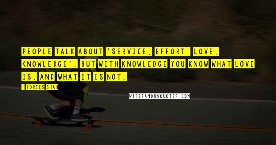 Idries Shah Quotes: People talk about 'service, effort, love, knowledge'. But with knowledge you know what love is, and what it is not.