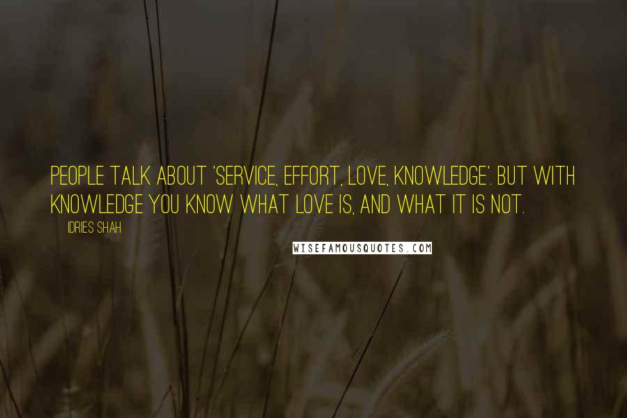 Idries Shah Quotes: People talk about 'service, effort, love, knowledge'. But with knowledge you know what love is, and what it is not.