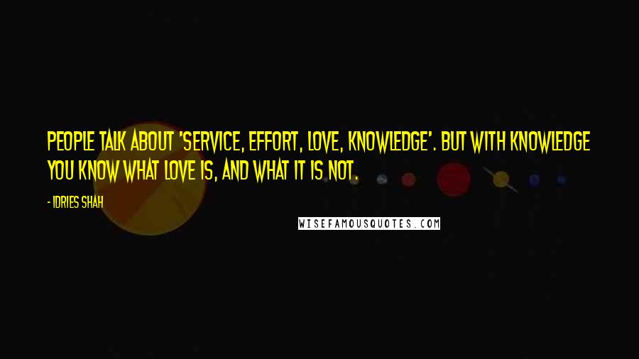 Idries Shah Quotes: People talk about 'service, effort, love, knowledge'. But with knowledge you know what love is, and what it is not.