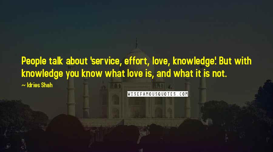 Idries Shah Quotes: People talk about 'service, effort, love, knowledge'. But with knowledge you know what love is, and what it is not.