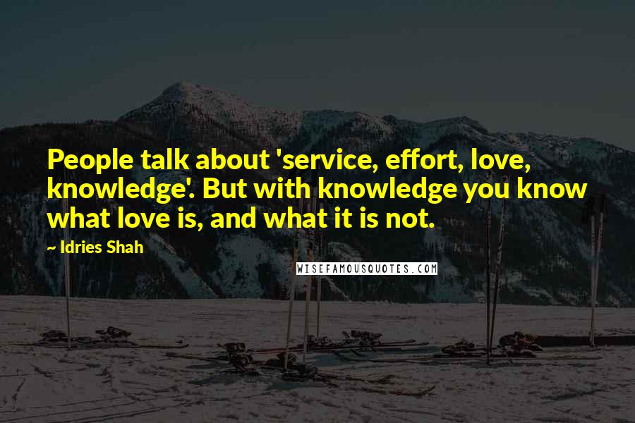 Idries Shah Quotes: People talk about 'service, effort, love, knowledge'. But with knowledge you know what love is, and what it is not.