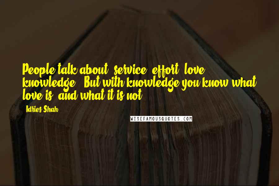 Idries Shah Quotes: People talk about 'service, effort, love, knowledge'. But with knowledge you know what love is, and what it is not.