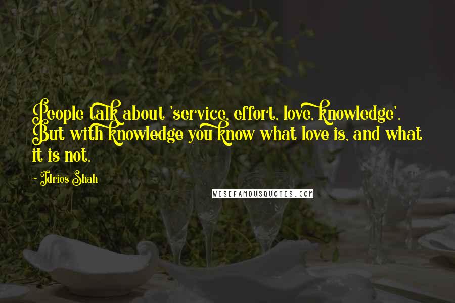 Idries Shah Quotes: People talk about 'service, effort, love, knowledge'. But with knowledge you know what love is, and what it is not.