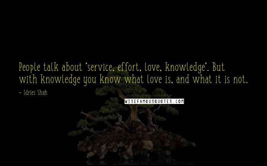 Idries Shah Quotes: People talk about 'service, effort, love, knowledge'. But with knowledge you know what love is, and what it is not.