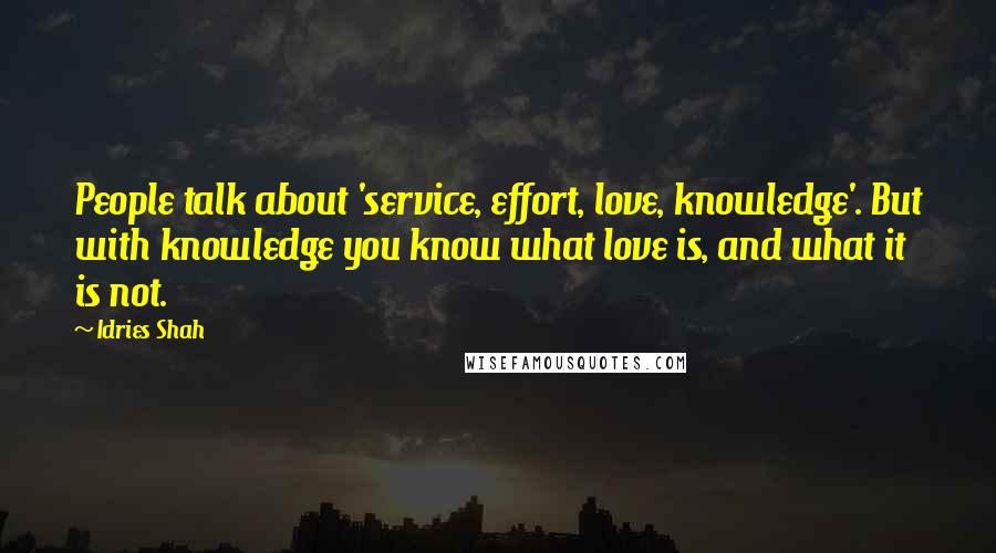 Idries Shah Quotes: People talk about 'service, effort, love, knowledge'. But with knowledge you know what love is, and what it is not.