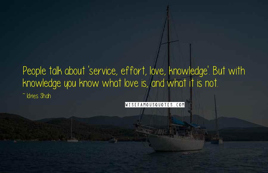 Idries Shah Quotes: People talk about 'service, effort, love, knowledge'. But with knowledge you know what love is, and what it is not.