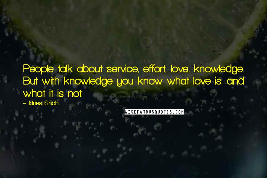 Idries Shah Quotes: People talk about 'service, effort, love, knowledge'. But with knowledge you know what love is, and what it is not.