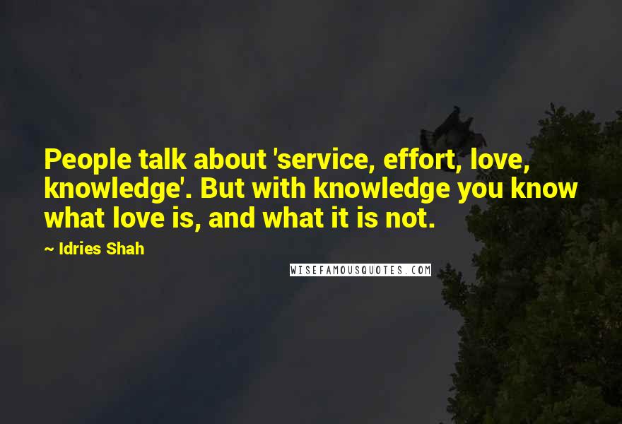 Idries Shah Quotes: People talk about 'service, effort, love, knowledge'. But with knowledge you know what love is, and what it is not.