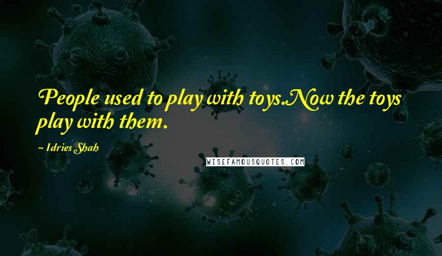 Idries Shah Quotes: People used to play with toys.Now the toys play with them.