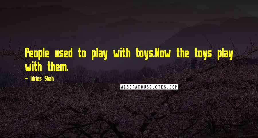 Idries Shah Quotes: People used to play with toys.Now the toys play with them.