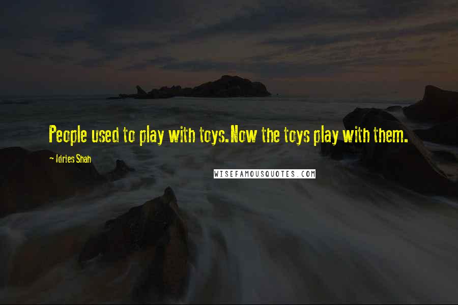 Idries Shah Quotes: People used to play with toys.Now the toys play with them.