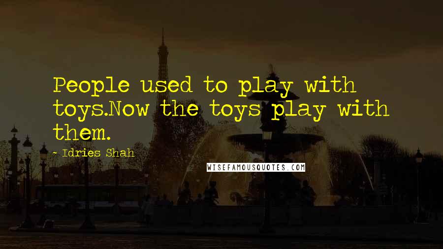Idries Shah Quotes: People used to play with toys.Now the toys play with them.