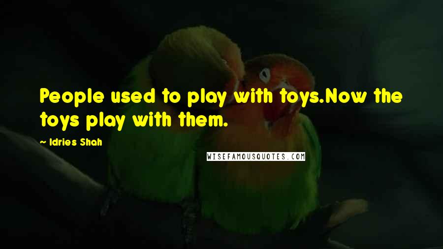 Idries Shah Quotes: People used to play with toys.Now the toys play with them.