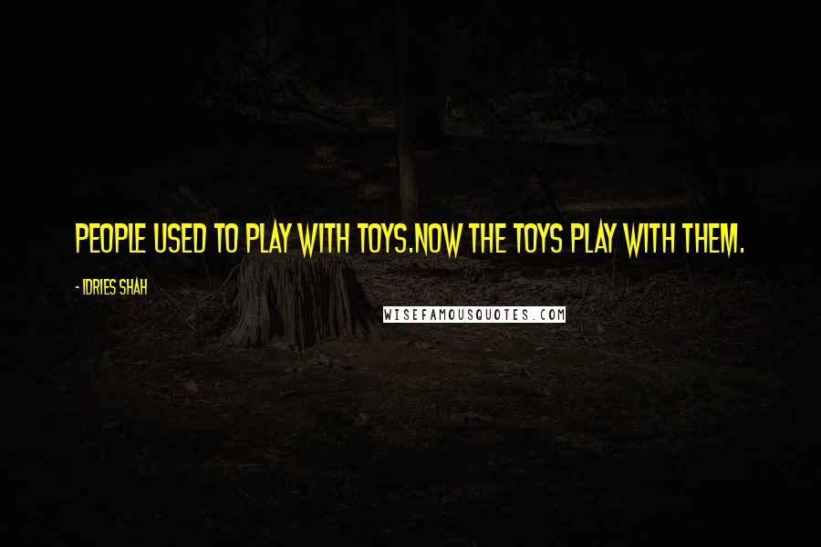 Idries Shah Quotes: People used to play with toys.Now the toys play with them.