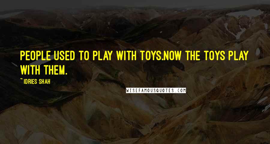 Idries Shah Quotes: People used to play with toys.Now the toys play with them.