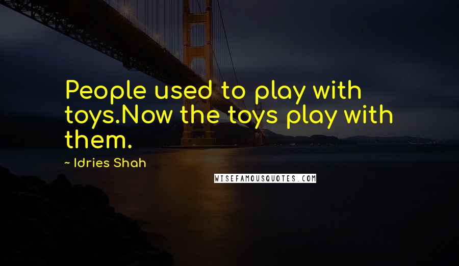 Idries Shah Quotes: People used to play with toys.Now the toys play with them.