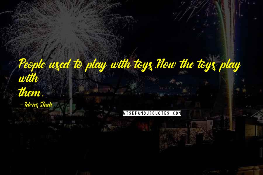 Idries Shah Quotes: People used to play with toys.Now the toys play with them.