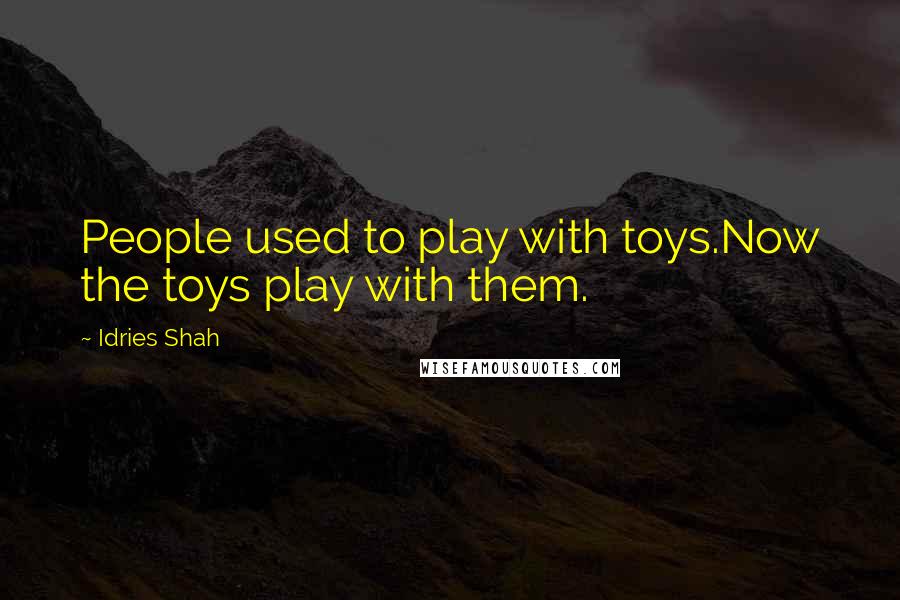 Idries Shah Quotes: People used to play with toys.Now the toys play with them.