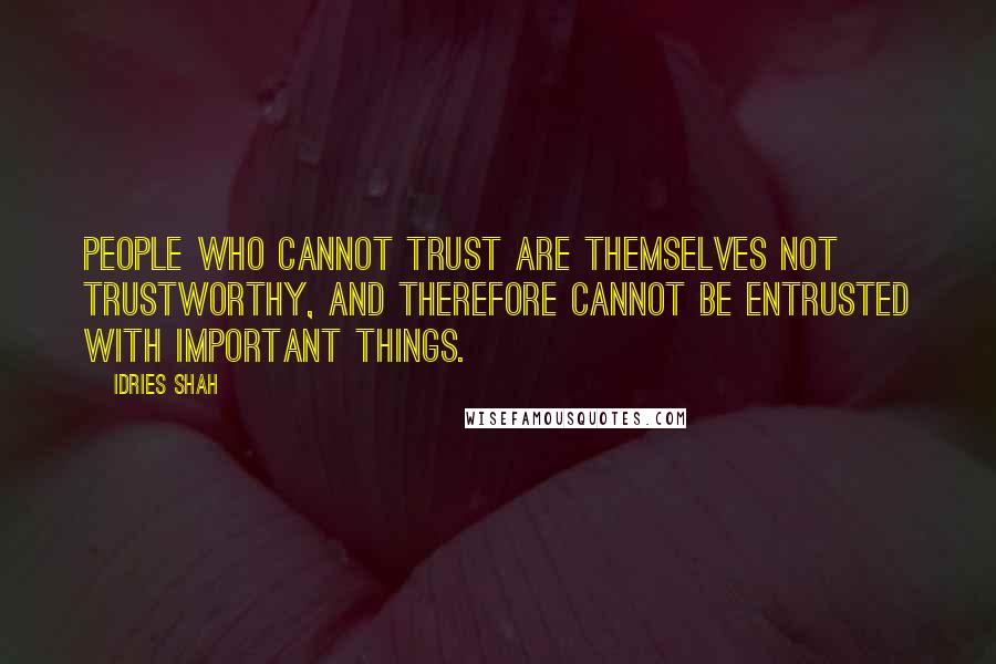 Idries Shah Quotes: People who cannot trust are themselves not trustworthy, and therefore cannot be entrusted with important things.