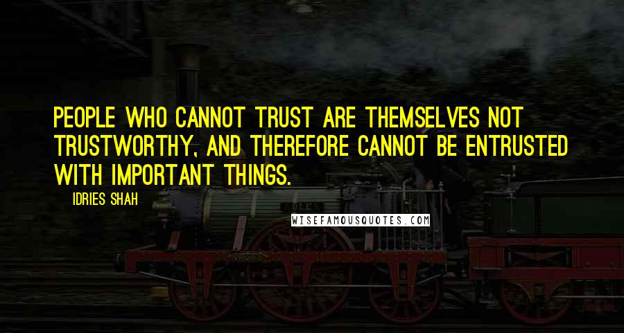 Idries Shah Quotes: People who cannot trust are themselves not trustworthy, and therefore cannot be entrusted with important things.