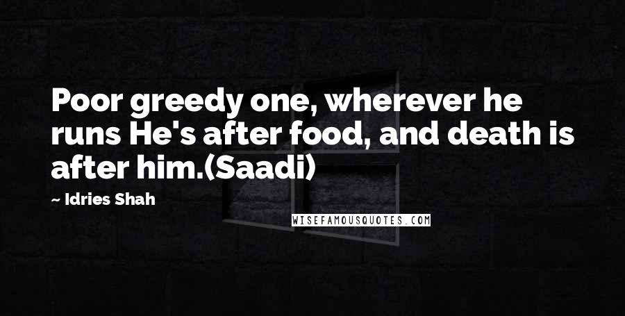 Idries Shah Quotes: Poor greedy one, wherever he runs He's after food, and death is after him.(Saadi)