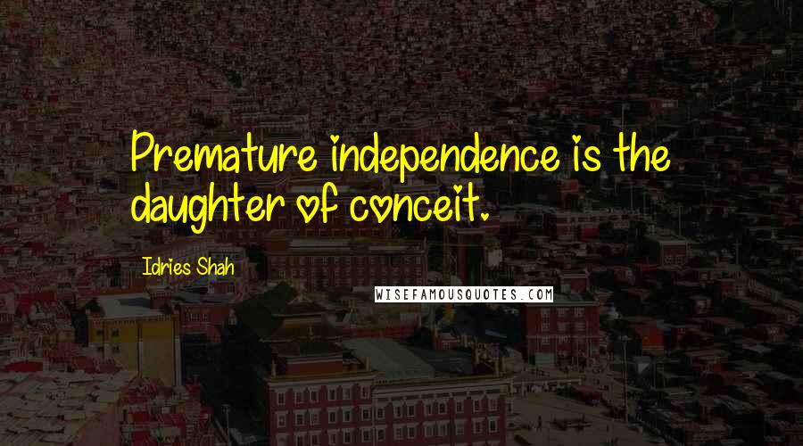 Idries Shah Quotes: Premature independence is the daughter of conceit.