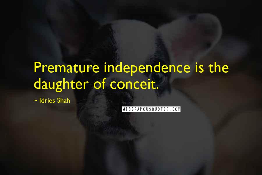 Idries Shah Quotes: Premature independence is the daughter of conceit.
