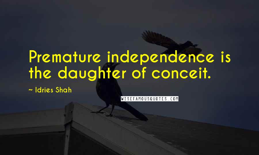 Idries Shah Quotes: Premature independence is the daughter of conceit.