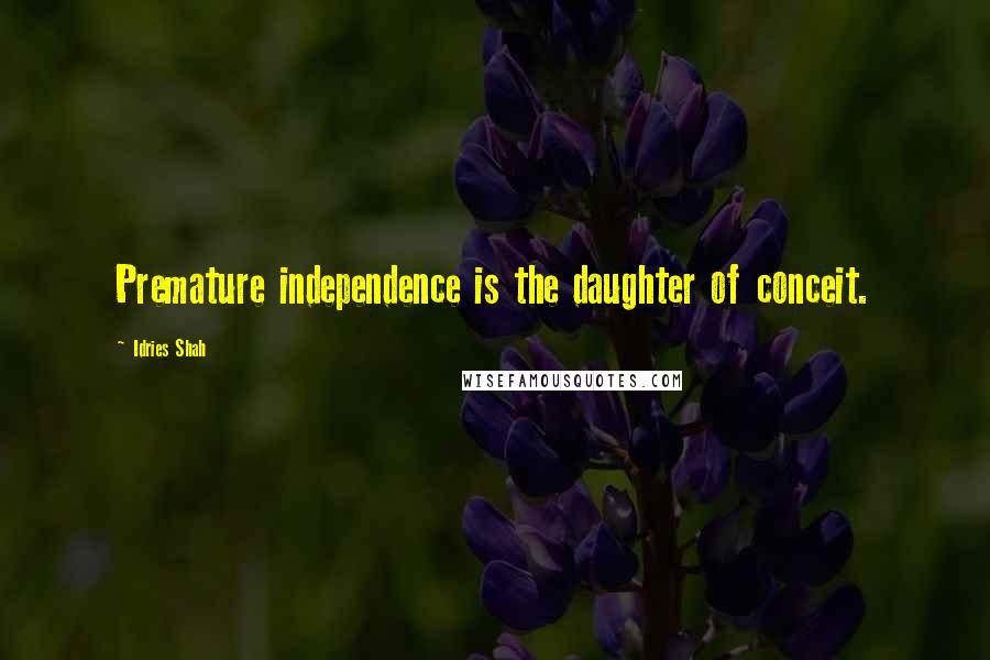 Idries Shah Quotes: Premature independence is the daughter of conceit.