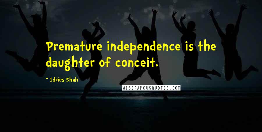 Idries Shah Quotes: Premature independence is the daughter of conceit.